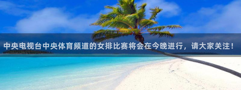 说球帝app：中央电视台中央体育频道的女排比赛将会在今晚进行，请大家关注！