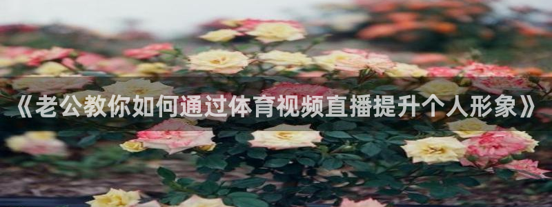 说球帝nba在线直播篮球：《老公教你如何通过体育视频直播提升个人形象》