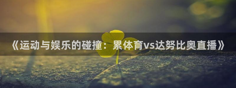 说球帝58直播：《运动与娱乐的碰撞：累体育vs达努比奥直播》