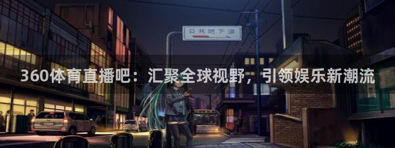 说球帝在线直播：360体育直播吧：汇聚全球视野，引领娱乐新潮流