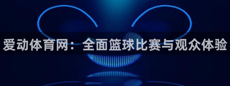 说球帝app下载：爱动体育网：全面篮球比赛与观众体验